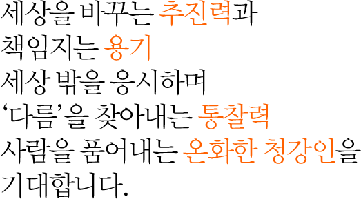 세상을 바꾸는 추진력과 책임지는 용기 세상 밖을 응시하며 '다름'을 찾아내는 통찰력 사람을 품어내는 온화한 청강인을 기대합니다.